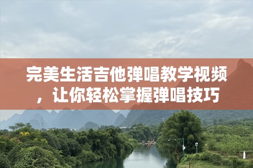 完美生活吉他弹唱教学视频，让你轻松掌握弹唱技巧