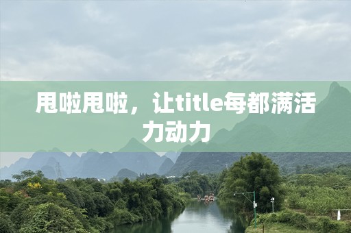 甩啦甩啦，让title每都满活力动力