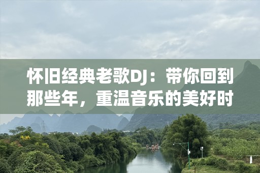 怀旧经典老歌DJ：带你回到那些年，重温音乐的美好时光
