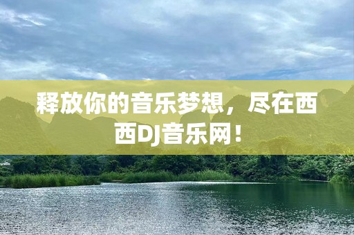 释放你的音乐梦想，尽在西西DJ音乐网！
