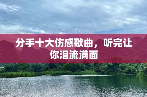 分手十大伤感歌曲，听完让你泪流满面