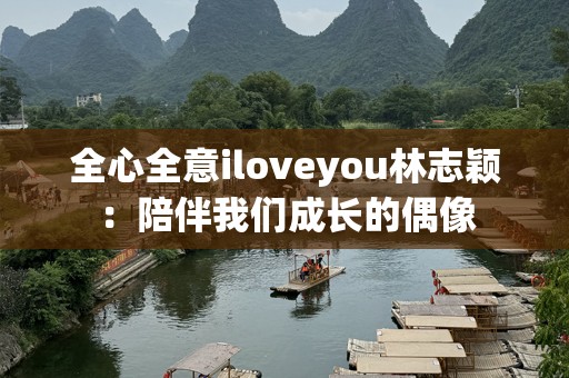 全心全意iloveyou林志颖：陪伴我们成长的偶像