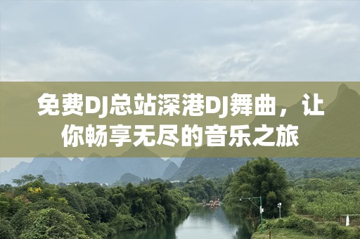 免费DJ总站深港DJ舞曲，让你畅享无尽的音乐之旅