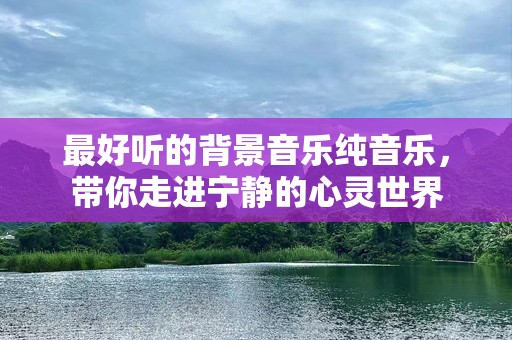 最好听的背景音乐纯音乐，带你走进宁静的心灵世界