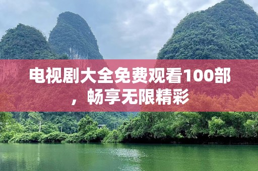 电视剧大全免费观看100部，畅享无限精彩