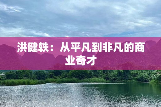 洪健轶：从平凡到非凡的商业奇才