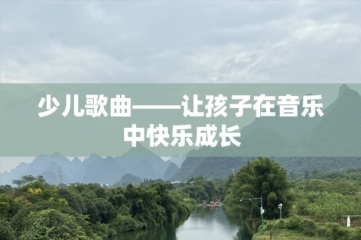 少儿歌曲——让孩子在音乐中快乐成长