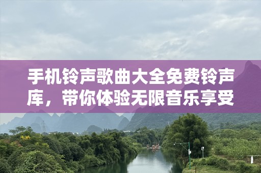 手机铃声歌曲大全免费铃声库，带你体验无限音乐享受！