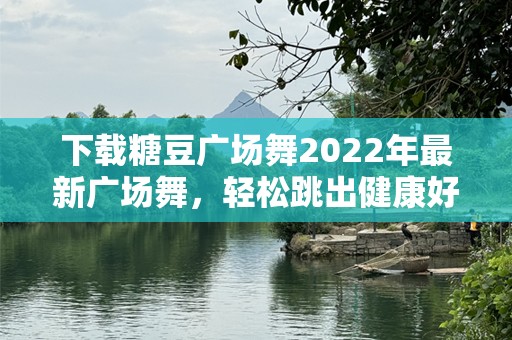 下载糖豆广场舞2022年最新广场舞，轻松跳出健康好身材