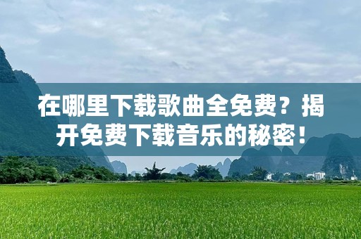 在哪里下载歌曲全免费？揭开免费下载音乐的秘密！
