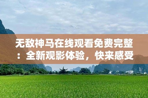 无敌神马在线观看免费完整：全新观影体验，快来感受极致娱乐！
