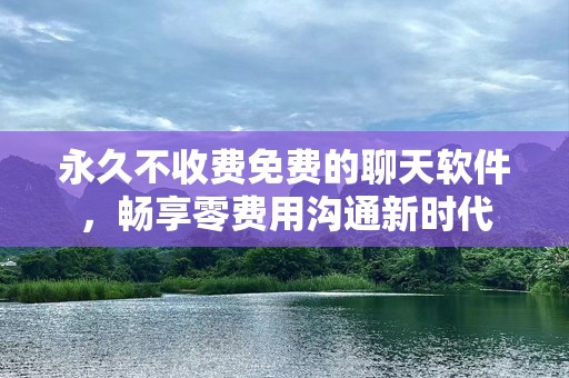 永久不收费免费的聊天软件，畅享零费用沟通新时代