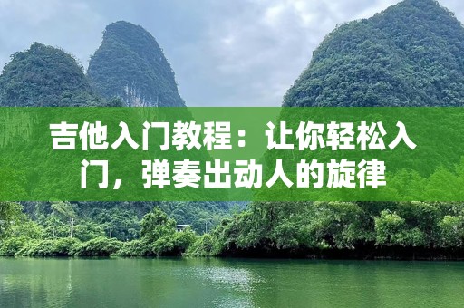 吉他入门教程：让你轻松入门，弹奏出动人的旋律