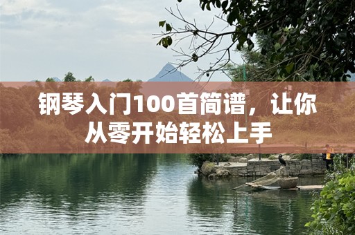 钢琴入门100首简谱，让你从零开始轻松上手