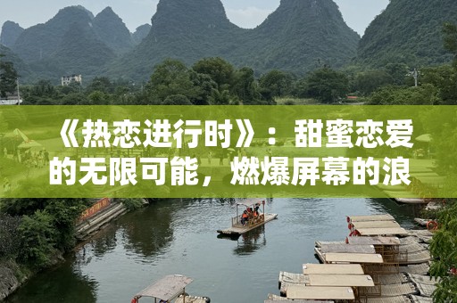 《热恋进行时》：甜蜜恋爱的无限可能，燃爆屏幕的浪漫之旅
