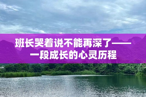 班长哭着说不能再深了——一段成长的心灵历程