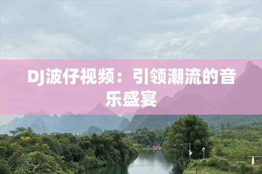 DJ波仔视频：引领潮流的音乐盛宴