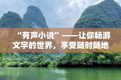 “有声小说”——让你畅游文字的世界，享受随时随地的听觉盛宴