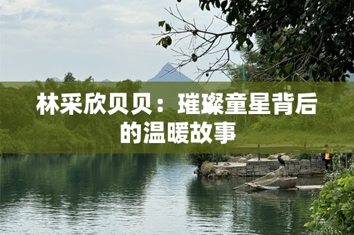 林采欣贝贝：璀璨童星背后的温暖故事