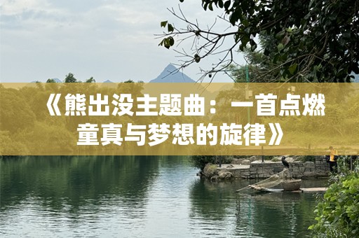 《熊出没主题曲：一首点燃童真与梦想的旋律》