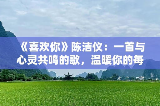 《喜欢你》陈洁仪：一首与心灵共鸣的歌，温暖你的每个日常