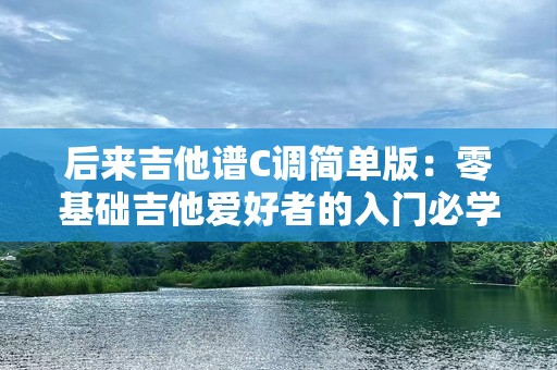 后来吉他谱C调简单版：零基础吉他爱好者的入门必学曲目