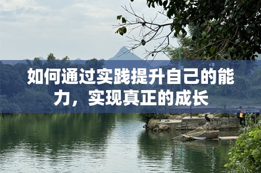 如何通过实践提升自己的能力，实现真正的成长