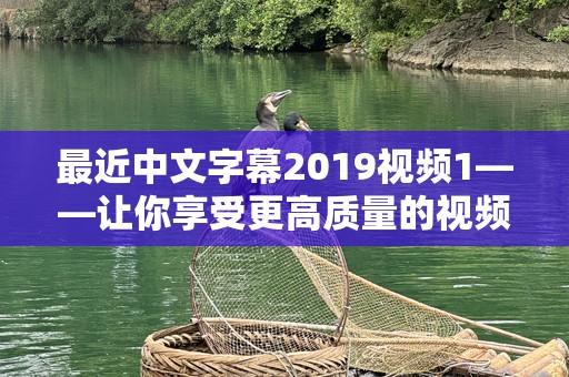 最近中文字幕2019视频1——让你享受更高质量的视频观看体验