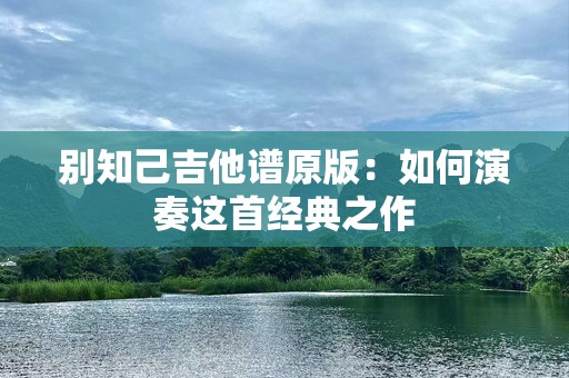 别知己吉他谱原版：如何演奏这首经典之作