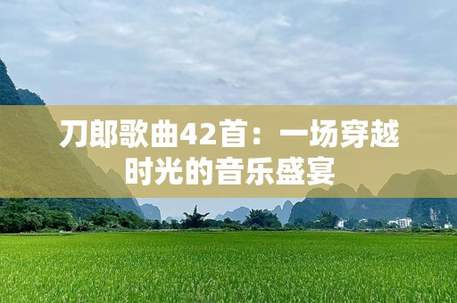 刀郎歌曲42首：一场穿越时光的音乐盛宴