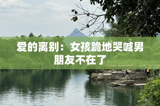 爱的离别：女孩跪地哭喊男朋友不在了
