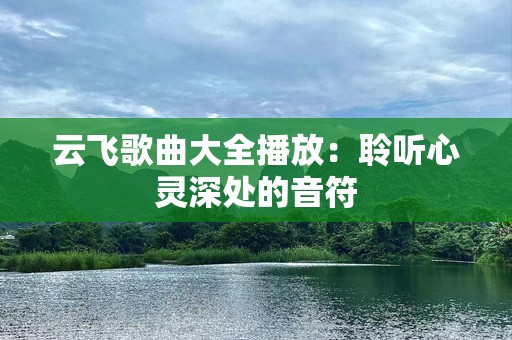 云飞歌曲大全播放：聆听心灵深处的音符