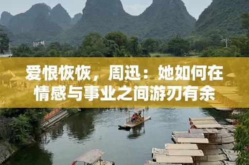 爱恨恢恢，周迅：她如何在情感与事业之间游刃有余