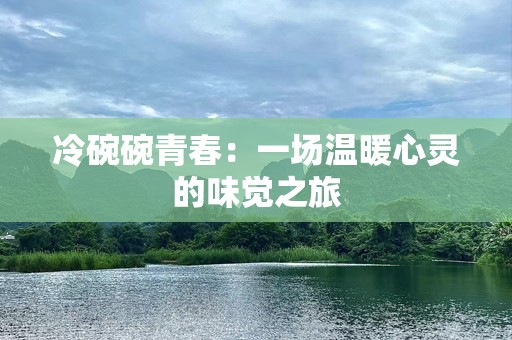 冷碗碗青春：一场温暖心灵的味觉之旅
