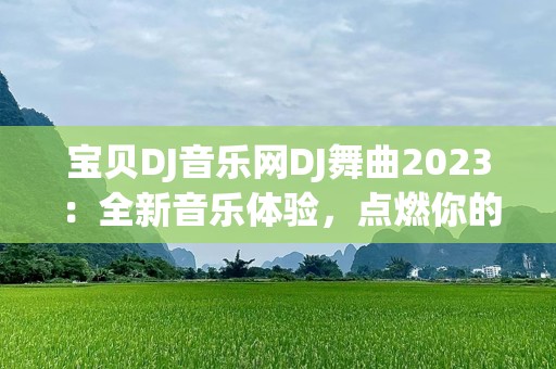 宝贝DJ音乐网DJ舞曲2023：全新音乐体验，点燃你的激情