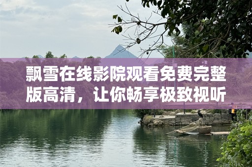 飘雪在线影院观看免费完整版高清，让你畅享极致视听盛宴
