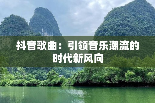 抖音歌曲：引领音乐潮流的时代新风向