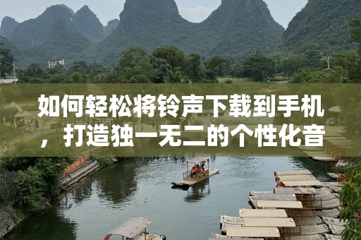 如何轻松将***下载到手机，打造独一无二的个性化音效