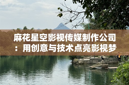 麻花星空影视传媒制作公司：用创意与技术点亮影视梦想
