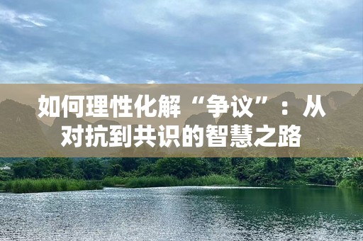 如何理性化解“争议”：从对抗到共识的智慧之路