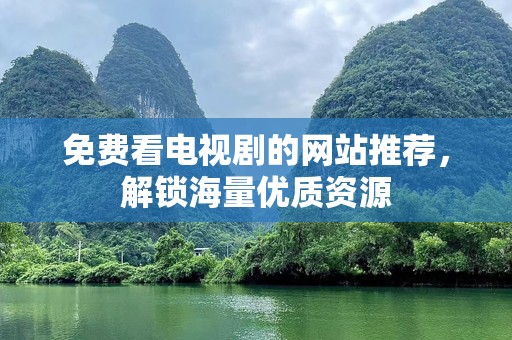 免费看电视剧的网站推荐，解锁海量优质资源