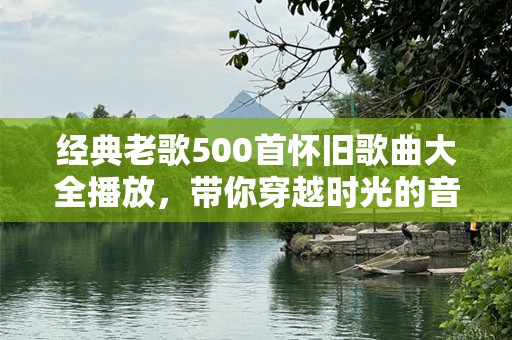 经典老歌500首怀旧歌曲大全播放，带你穿越时光的音乐之旅