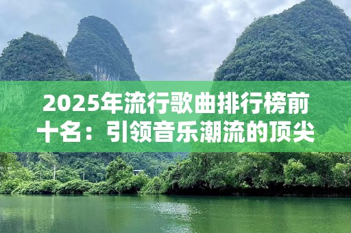2025年流行歌曲排行榜前十名：引领音乐潮流的顶尖之作