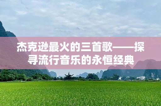 杰克逊最火的三首歌——探寻流行音乐的永恒经典