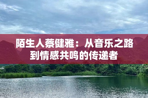 陌生人蔡健雅：从音乐之路到情感共鸣的传递者