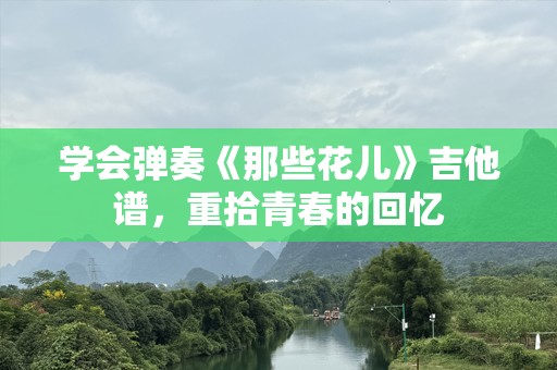 学会弹奏《那些花儿》吉他谱，重拾青春的回忆