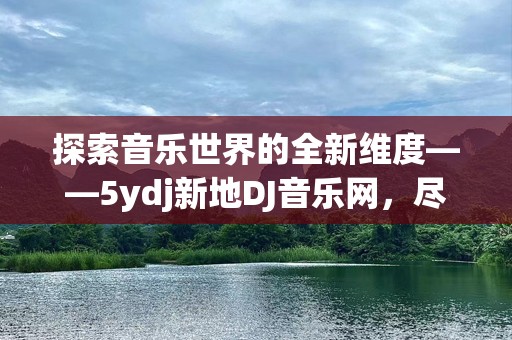 探索音乐世界的全新维度——5ydj新地DJ音乐网，尽享无限音浪