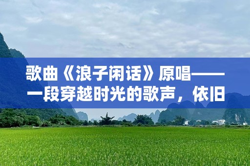 歌曲《浪子闲话》原唱——一段穿越时光的歌声，依旧在心头荡漾