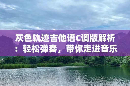 灰色轨迹吉他谱C调版解析：轻松弹奏，带你走进音乐的世界