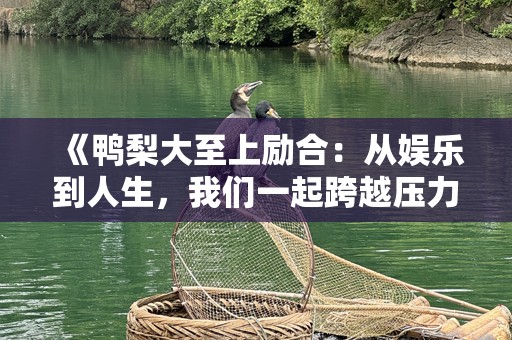 《鸭梨大至上励合：从娱乐到人生，我们一起跨越压力与挑战》